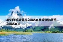 2024年点击冒险之旅怎么升级快些:冒险之旅怎么过