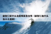 益智仁配什么治尿频尿急女性（益智仁加什么治小儿遗尿）