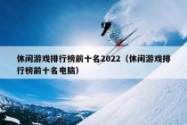 休闲游戏排行榜前十名2022（休闲游戏排行榜前十名电脑）