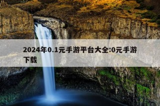 2024年0.1元手游平台大全:0元手游下载