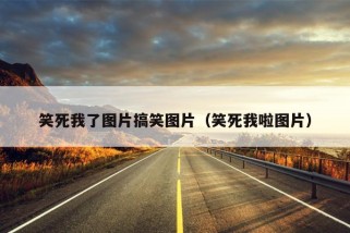 笑死我了图片搞笑图片（笑死我啦图片）