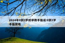 2024年0到3岁的早教手指谣:0到3岁手指游戏