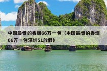 中国最贵的香烟66万一包（中国最贵的香烟66万一包深圳51放假）