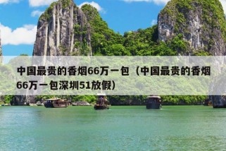 中国最贵的香烟66万一包（中国最贵的香烟66万一包深圳51放假）