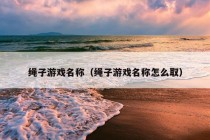 绳子游戏名称（绳子游戏名称怎么取）