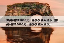 休闲利群15000元一条多少钱人民币（休闲利群15000元一条多少钱人民币）