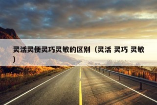 灵活灵便灵巧灵敏的区别（灵活 灵巧 灵敏）