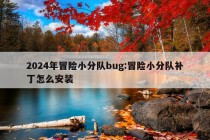 2024年冒险小分队bug:冒险小分队补丁怎么安装