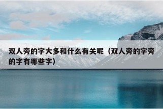 双人旁的字大多和什么有关呢（双人旁的字旁的字有哪些字）