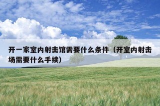 开一家室内射击馆需要什么条件（开室内射击场需要什么手续）