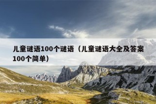 儿童谜语100个谜语（儿童谜语大全及答案100个简单）