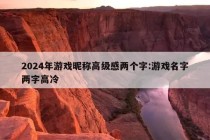 2024年游戏昵称高级感两个字:游戏名字两字高冷