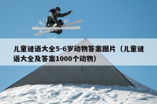 儿童谜语大全5-6岁动物答案图片（儿童谜语大全及答案1000个动物）