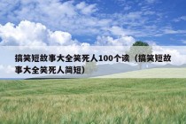 搞笑短故事大全笑死人100个读（搞笑短故事大全笑死人简短）