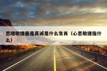 思绪敏捷最是真诚是什么生肖（心思敏捷指什么）