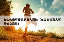 女生头像可爱呆萌真人露脸（女生头像真人可爱仙女露脸）