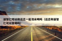 益智仁可以和远志一起泡水喝吗（远志和益智仁可以常喝吗）