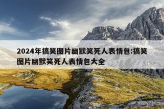 2024年搞笑图片幽默笑死人表情包:搞笑图片幽默笑死人表情包大全