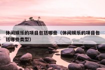 休闲娱乐的项目包括哪些（休闲娱乐的项目包括哪些类型）