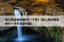 双人同过独木桥(打一个字)（双人同过独木桥打一个字又进村里）