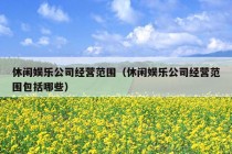 休闲娱乐公司经营范围（休闲娱乐公司经营范围包括哪些）