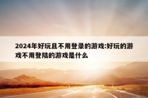 2024年好玩且不用登录的游戏:好玩的游戏不用登陆的游戏是什么