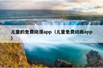 儿童的免费动漫app（儿童免费动画app）