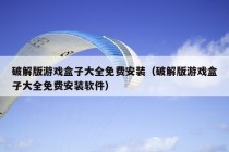 破解版游戏盒子大全免费安装（破解版游戏盒子大全免费安装软件）