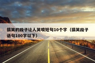 搞笑的段子让人笑喷短句10个字（搞笑段子语句100字以下）