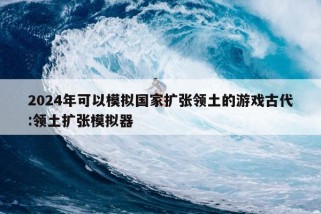 2024年可以模拟国家扩张领土的游戏古代:领土扩张模拟器