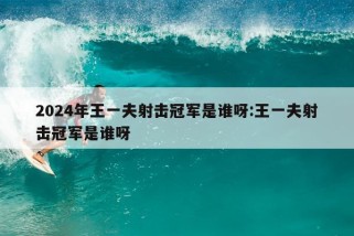 2024年王一夫射击冠军是谁呀:王一夫射击冠军是谁呀