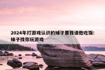 2024年打游戏认识的妹子要我请他吃饭:妹子找你玩游戏