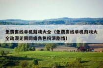 免费离线单机游戏大全（免费离线单机游戏大全动漫无需网络角色扮演剧情）