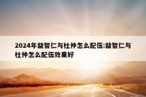 2024年益智仁与杜仲怎么配伍:益智仁与杜仲怎么配伍效果好