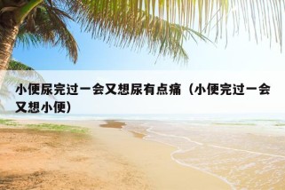 小便尿完过一会又想尿有点痛（小便完过一会又想小便）