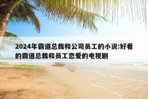 2024年霸道总裁和公司员工的小说:好看的霸道总裁和员工恋爱的电视剧