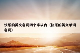 快乐的英文名词四个字以内（快乐的英文单词名词）