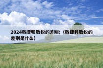 2024敏捷和敏锐的差别:（敏捷和敏锐的差别是什么）