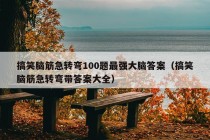 搞笑脑筋急转弯100题最强大脑答案（搞笑脑筋急转弯带答案大全）