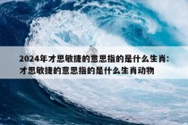 2024年才思敏捷的意思指的是什么生肖:才思敏捷的意思指的是什么生肖动物