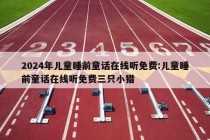 2024年儿童睡前童话在线听免费:儿童睡前童话在线听免费三只小猎