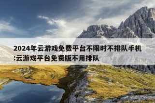 2024年云游戏免费平台不限时不排队手机:云游戏平台免费版不用排队