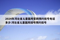 2024年河北省儿童医院官网预约挂号电话多少:河北省儿童医院挂号预约挂号