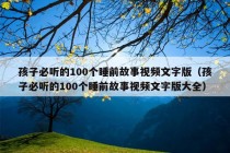 孩子必听的100个睡前故事视频文字版（孩子必听的100个睡前故事视频文字版大全）