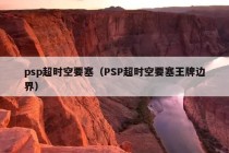 psp超时空要塞（PSP超时空要塞王牌边界）