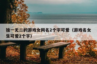 独一无二的游戏女网名2个字可爱（游戏名女生可爱2个字）