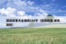 搞笑故事大全爆笑100字（搞笑故事 爆笑简短）