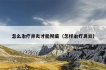 怎么治疗鼻炎才能彻底（怎样冶疗鼻炎）