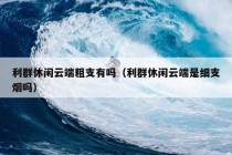 利群休闲云端粗支有吗（利群休闲云端是细支烟吗）