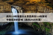 房改3.0政策是什么意思房改3.0政策对中国经济的影响（房改2020方案）